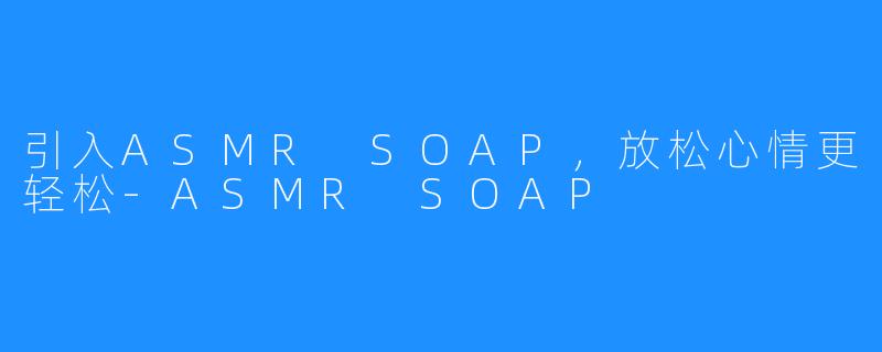 引入ASMR SOAP，放松心情更轻松-ASMR SOAP